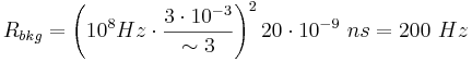 R_{{bkg}}=\left(10^{{8}}Hz\cdot {\frac  {3\cdot 10^{{-3}}}{\sim 3}}\right)^{{2}}20\cdot 10^{{-9}}~ns=200~Hz