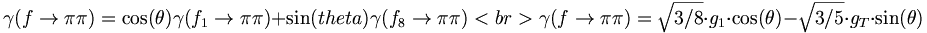 \gamma (f\rightarrow \pi \pi )=\cos(\theta )\gamma (f_{1}\rightarrow \pi \pi )+\sin(theta)\gamma (f_{8}\rightarrow \pi \pi )<br>\gamma (f\rightarrow \pi \pi )={\sqrt  {3/8}}\cdot g_{1}\cdot \cos(\theta )-{\sqrt  {3/5}}\cdot g_{T}\cdot \sin(\theta )